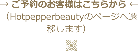 → ご予約のお客様はこちらから ←（Hotpepperbeautyのページへ遷移します）