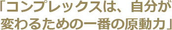 「コンプレックスは、自分が変わるための一番の原動力」